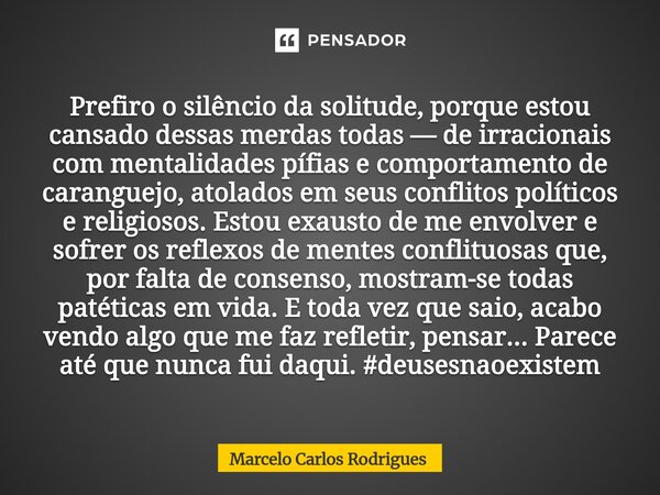 Prefiro o silêncio da solitude, porque estou cansado dessas merdas todas — de irracionais com mentalidades pífias e comportamento de caranguejo, atolados em se... Frase de Marcelo Carlos Rodrigues.