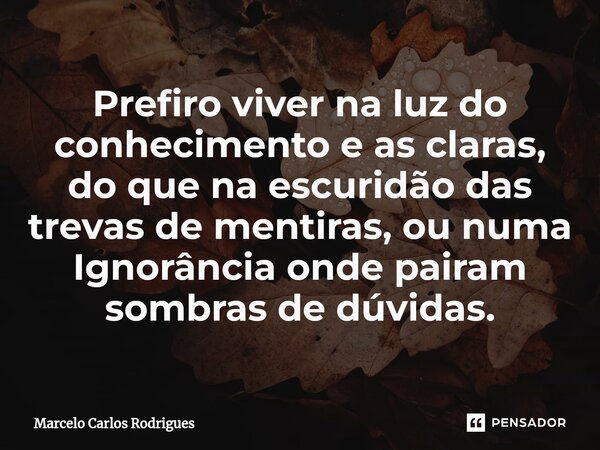 Prefiro viver na luz do conhecimento e as claras, do que na escuridão das trevas de mentiras, ou numa Ignorância onde pairam sombras de dúvidas.... Frase de Marcelo Carlos Rodrigues.