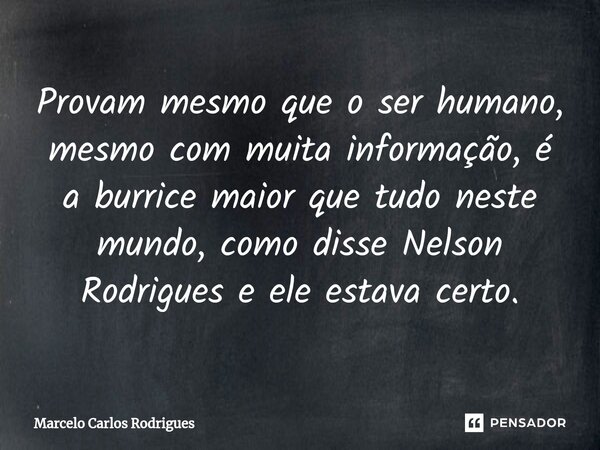 ⁠Provam mesmo que o ser humano, mesmo com muita informação, é a burrice maior que tudo neste mundo, como disse Nelson Rodrigues e ele estava certo.... Frase de Marcelo Carlos Rodrigues.