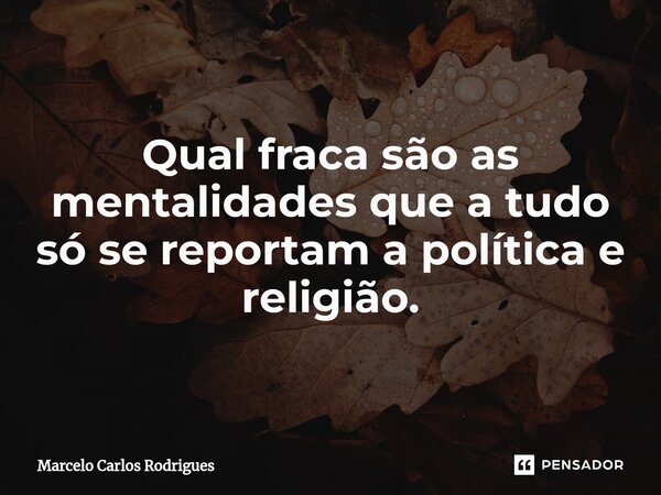 ⁠Qual fraca são as mentalidades que a tudo só se reportam a política e religião.... Frase de Marcelo Carlos Rodrigues.