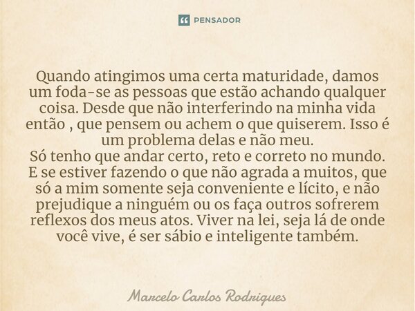 ⁠Quando atingimos uma certa maturidade, damos um foda-se as pessoas que estão achando qualquer coisa. Desde que não interferindo na minha vida então , que pense... Frase de Marcelo Carlos Rodrigues.