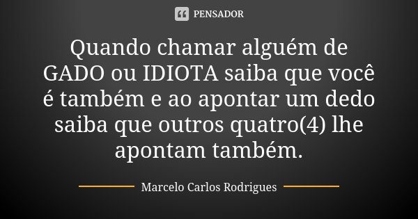 Quando chamar alguém de GADO ou IDIOTA saiba que você é também e ao apontar um dedo saiba que outros quatro(4) lhe apontam também.... Frase de Marcelo Carlos Rodrigues.