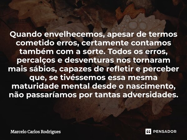 ⁠Quando envelhecemos, apesar de termos cometido erros, certamente contamos também com a sorte. Todos os erros, percalços e desventuras nos tornaram mais sábios,... Frase de Marcelo Carlos Rodrigues.