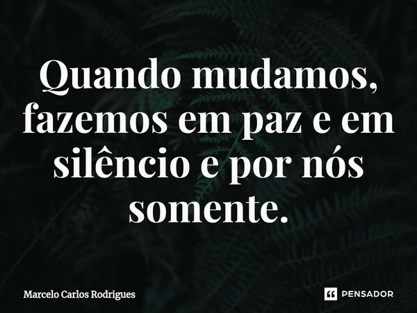 ⁠Quando mudamos, fazemos em paz e em silêncio e por nós somente.... Frase de Marcelo Carlos Rodrigues.