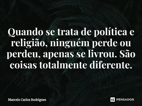 ⁠Quando se trata de política e religião, ninguém perde ou perdeu, apenas se livrou. São coisas totalmente diferente.... Frase de Marcelo Carlos Rodrigues.