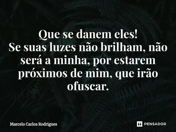 ⁠Que se danem eles! Se suas luzes não brilham, não será a minha, por estarem próximos de mim, que irão ofuscar.... Frase de Marcelo Carlos Rodrigues.