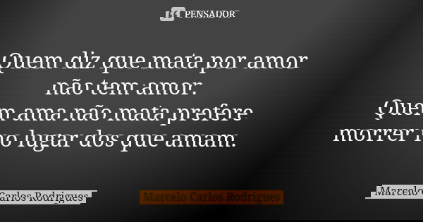 Quem diz que mata por amor não tem amor. Quem ama não mata prefere morrer no lugar dos que amam.... Frase de Marcelo Carlos Rodrigues.