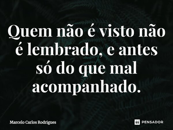 ⁠Quem não é visto não é lembrado, e antes só do que mal acompanhado.... Frase de Marcelo Carlos Rodrigues.