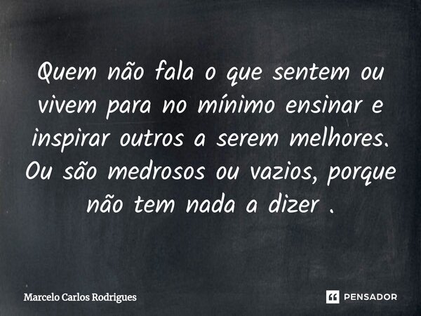 ⁠Quem não fala o que sentem ou vivem para no mínimo ensinar e inspirar outros a serem melhores. Ou são medrosos ou vazios, porque não tem nada a dizer .... Frase de Marcelo Carlos Rodrigues.