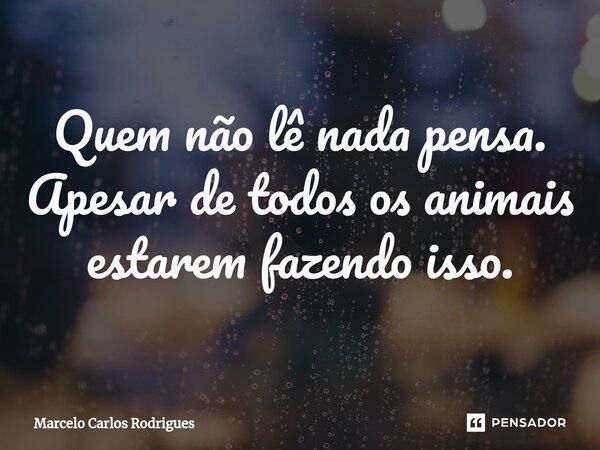 ⁠Quem não lê nada pensa. Apesar de todos os animais estarem fazendo isso.... Frase de Marcelo Carlos Rodrigues.