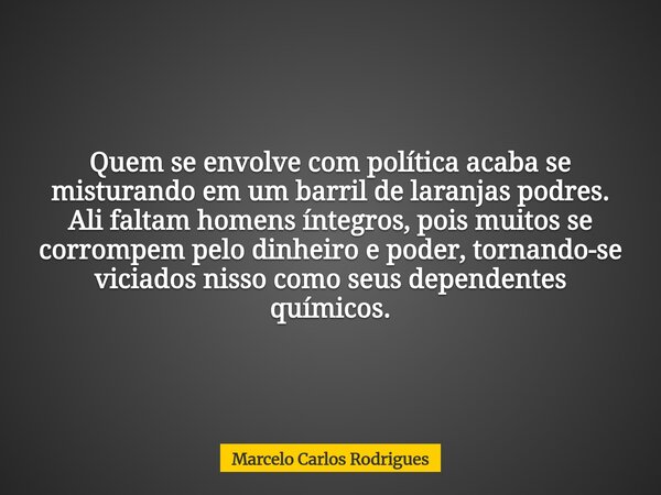 Quem se envolve com política acaba se misturando em um barril de laranjas podres. Ali faltam homens íntegros, pois muitos se corrompem pelo dinheiro e poder, to... Frase de Marcelo Carlos Rodrigues.