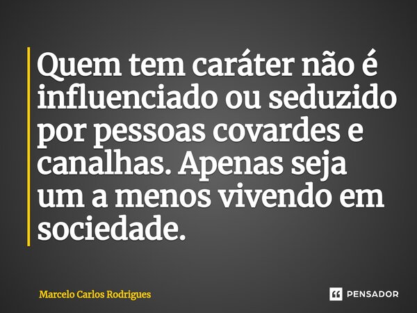 ⁠⁠Quem tem caráter não é influenciado ou seduzido por pessoas covardes e canalhas. Apenas seja um a menos vivendo em sociedade.... Frase de Marcelo Carlos Rodrigues.