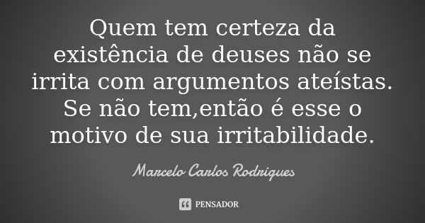 Quem tem certeza da existência de deuses não se irrita com argumentos ateístas. Se não tem,então é esse o motivo de sua irritabilidade.... Frase de Marcelo Carlos Rodrigues.