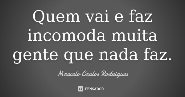 Quem vai e faz incomoda muita gente que nada faz.... Frase de Marcelo Carlos Rodrigues.