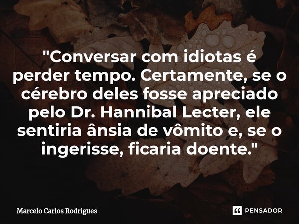 ⁠"Conversar com idiotas é perder tempo. Certamente, se o cérebro deles fosse apreciado pelo Dr. Hannibal Lecter, ele sentiria ânsia de vômito e, se o inger... Frase de Marcelo Carlos Rodrigues.