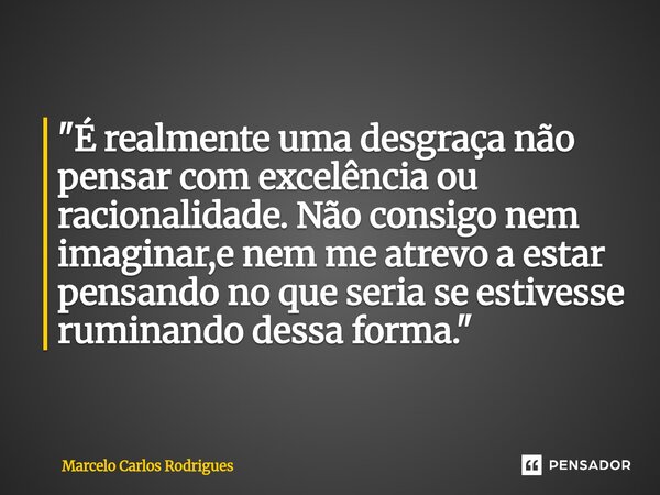⁠"É realmente uma desgraça não pensar com excelência ou racionalidade. Não consigo nem imaginar,e nem me atrevo a estar pensando no que seria se estivesse ... Frase de Marcelo Carlos Rodrigues.
