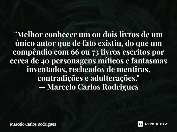  "Melhor conhecer um ou dois livros de um único autor que de fato existiu, do que um compêndio com 66 ou 73 livros escritos por cerca de 40 personagens mí... Frase de Marcelo Carlos Rodrigues.