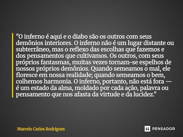 "O inferno é aqui e o diabo são os outros com seus demônios interiores. O inferno não é um lugar distante ou subterrâneo, mas o reflexo das escolhas que ... Frase de Marcelo Carlos Rodrigues.