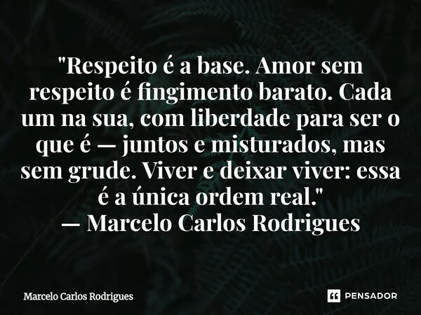 ⁠"Respeito é a base. Amor sem respeito é fingimento barato. Cada um na sua, com liberdade para ser o que é — juntos e misturados, mas sem grude. Viver e de... Frase de Marcelo Carlos Rodrigues.