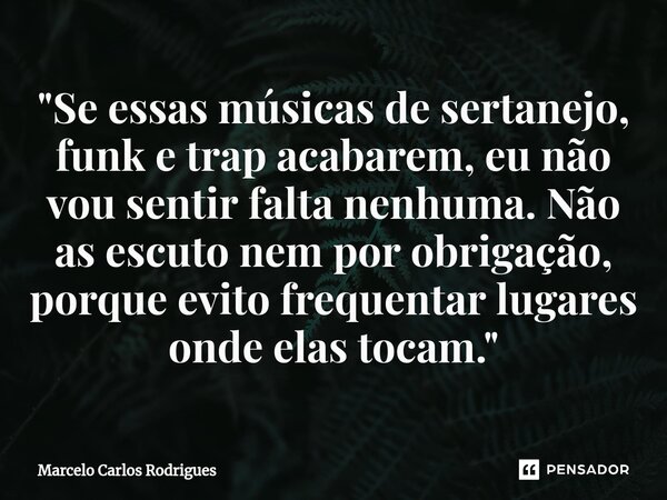 ⁠"Se essas músicas de sertanejo, funk e trap acabarem, eu não vou sentir falta nenhuma. Não as escuto nem por obrigação, porque evito frequentar lugares on... Frase de Marcelo Carlos Rodrigues.