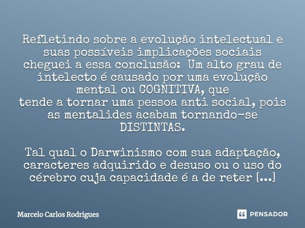 ⁠Refletindo sobre a evolução intelectual e suas possíveis implicações sociais cheguei a essa conclusão: Um alto grau de intelecto é causado por uma evolução men... Frase de Marcelo Carlos Rodrigues.