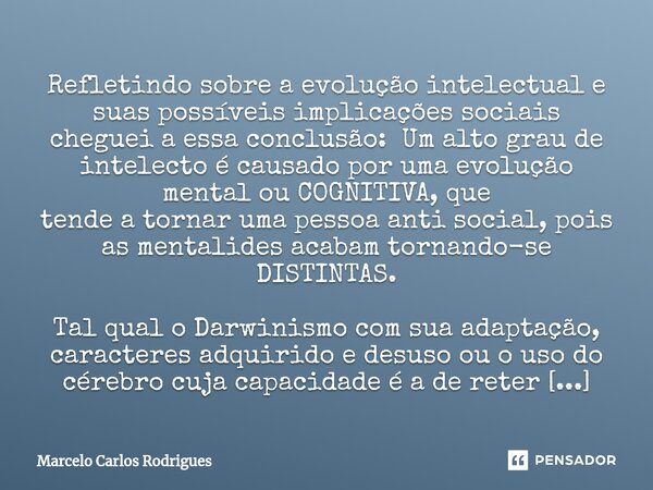 ⁠Refletindo sobre a evolução intelectual e suas possíveis implicações sociais cheguei a essa conclusão: Um alto grau de intelecto é causado por uma evolução men... Frase de Marcelo Carlos Rodrigues.