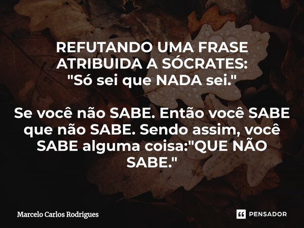 ⁠REFUTANDO UMA FRASE ATRIBUIDA A SÓCRATES: "Só sei que NADA sei." Se você não SABE. Então você SABE que não SABE. Sendo assim, você SABE alguma coisa:... Frase de Marcelo Carlos Rodrigues.