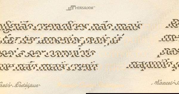 Religião crendices não mais me faz ter anseios pois já passei a ser convicto naquilo que não mais creio.... Frase de Marcelo Carlos Rodrigues.