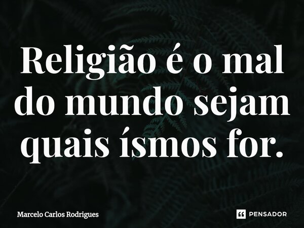 ⁠Religião é o mal do mundo sejam quais ísmos for.... Frase de Marcelo Carlos Rodrigues.