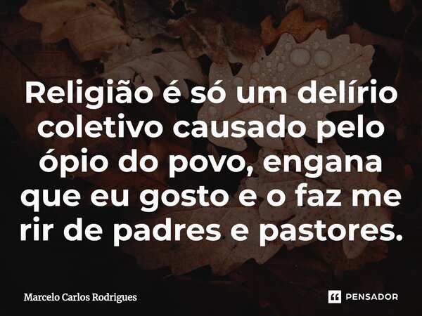 ⁠Religião é só um delírio coletivo causado pelo ópio do povo, engana que eu gosto e o faz me rir de padres e pastores.... Frase de Marcelo Carlos Rodrigues.