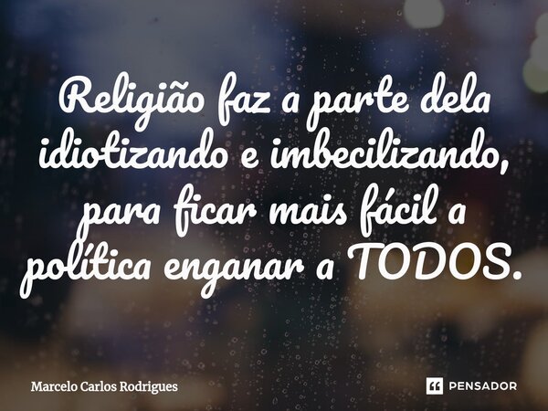 ⁠Religião faz a parte dela idiotizando e imbecilizando, para ficar mais fácil a política enganar a TODOS.... Frase de Marcelo Carlos Rodrigues.