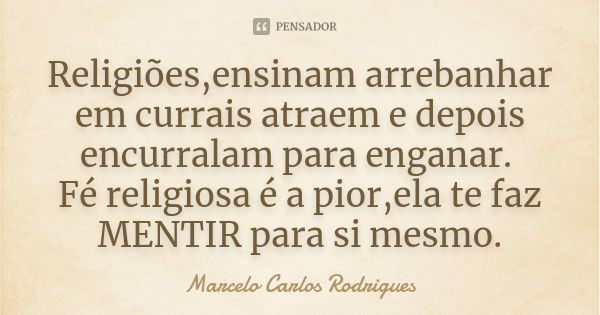 Religiões,ensinam arrebanhar em currais atraem e depois encurralam para enganar. Fé religiosa é a pior,ela te faz MENTIR para si mesmo.... Frase de Marcelo Carlos Rodrigues.