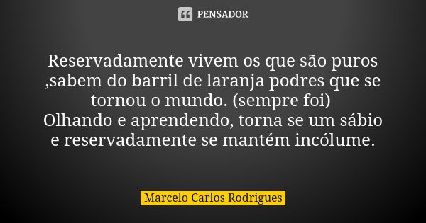 Reservadamente vivem os que são puros ,sabem do barril de laranja podres que se tornou o mundo. (sempre foi) Olhando e aprendendo, torna se um sábio e reservada... Frase de Marcelo Carlos Rodrigues.