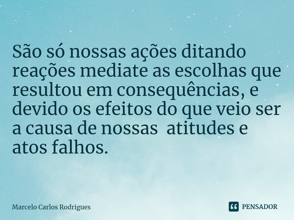 São só nossas ações ditando reações mediate as escolhas que resultouem consequências, e devido os efeitos do que veio ser a causa de nossas atitudes e atos falh... Frase de Marcelo Carlos Rodrigues.