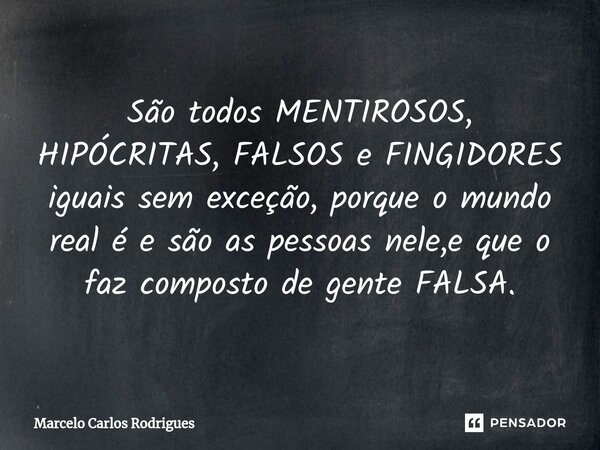 ⁠São todos MENTIROSOS, HIPÓCRITAS, FALSOS e FINGIDORES iguais sem exceção, porque o mundo real é e são as pessoas nele,e que o faz composto de gente FALSA.... Frase de Marcelo Carlos Rodrigues.