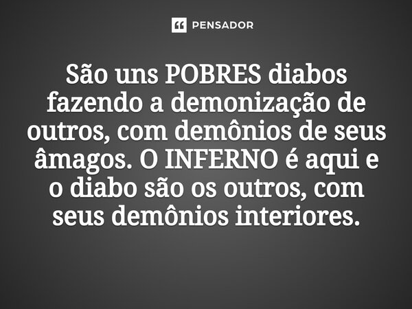 ⁠São uns POBRES diabos fazendo a demonização de outros, com demônios de seus âmagos. OINFERNO é aqui e o diabo são os outros, com seus demônios interiores.... Frase de Marcelo Carlos Rodrigues.