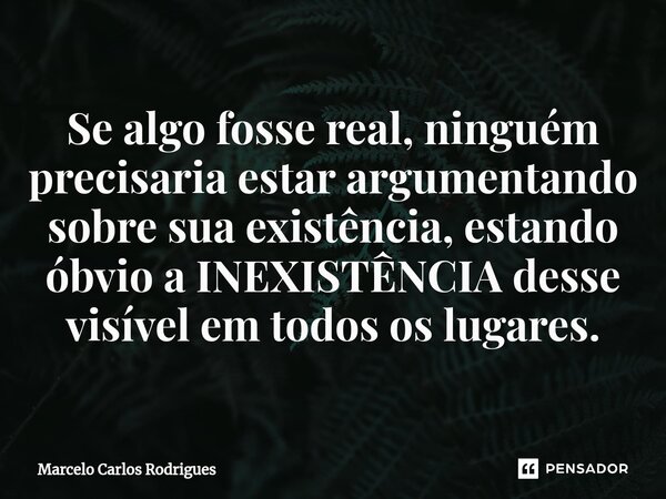 ⁠Se algo fosse real, ninguém precisaria estar argumentando sobre sua existência, estando óbvio a INEXISTÊNCIA desse visível em todos os lugares.... Frase de Marcelo Carlos Rodrigues.