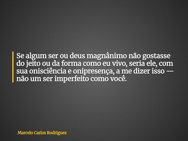 Se algum ser ou deus magnânimo não gostasse do jeito ou da forma como eu vivo, seria ele, com sua onisciência e onipresença, a me dizer isso — não um ser imperf... Frase de Marcelo Carlos Rodrigues.