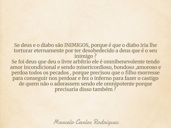Se deus e o diabo são INIMIGOS, porque é que o diabo iria lhe torturar eternamente por ter desobedecido a deus que é o seu inimigo ? Se foi deus que deu o livre... Frase de Marcelo Carlos Rodrigues.