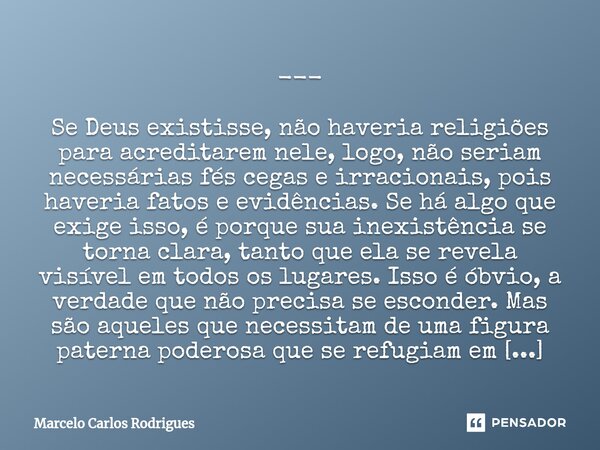 --- Se Deus existisse, não haveria religiões para acreditarem nele, logo, não seriam necessárias fés cegas e irracionais, pois haveria fatos e evidências. Se há... Frase de Marcelo Carlos Rodrigues.