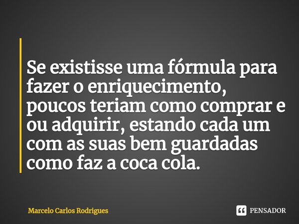 ⁠
Se existisse uma fórmula para fazer o enriquecimento, poucos teriam como comprar e ou adquirir, estando cada um com as suas bem guardadas como faz a coca cola... Frase de Marcelo Carlos Rodrigues.