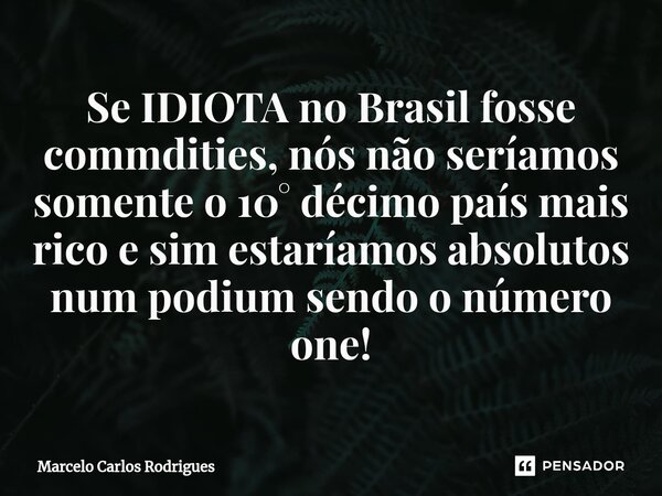 ⁠Se IDIOTA no Brasil fosse commdities, nós não seríamos somente o 10° décimo país mais rico e sim estaríamos absolutos num podium sendo o número one!... Frase de Marcelo Carlos Rodrigues.