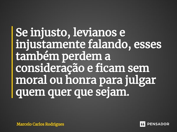 Se injusto, levianos e injustamente falando, esses também perdem a consideração e ficam sem moral ou honra para julgar quem quer que sejam.... Frase de Marcelo Carlos Rodrigues.