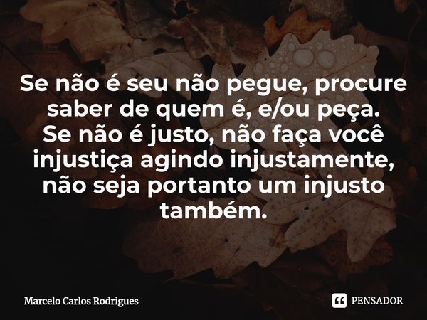 ⁠⁠Se não é seu não pegue, procure saber de quem é, e/ou peça.
Se não é justo, não faça você injustiça agindo injustamente, não seja portanto um injusto também.... Frase de Marcelo Carlos Rodrigues.