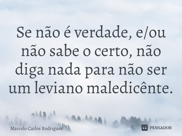 Se não é verdade, e/ou não sabe o certo, não diga nada para não ser um leviano maledicênte.... Frase de Marcelo Carlos Rodrigues.