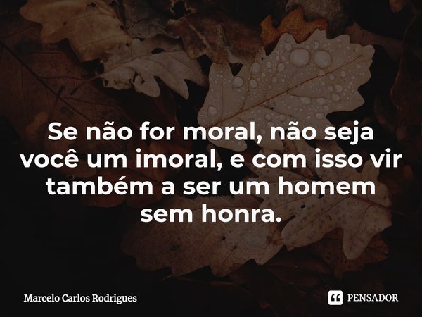 ⁠
Se não for moral, não seja você um imoral, e com isso vir também a ser um homem sem honra.... Frase de Marcelo Carlos Rodrigues.