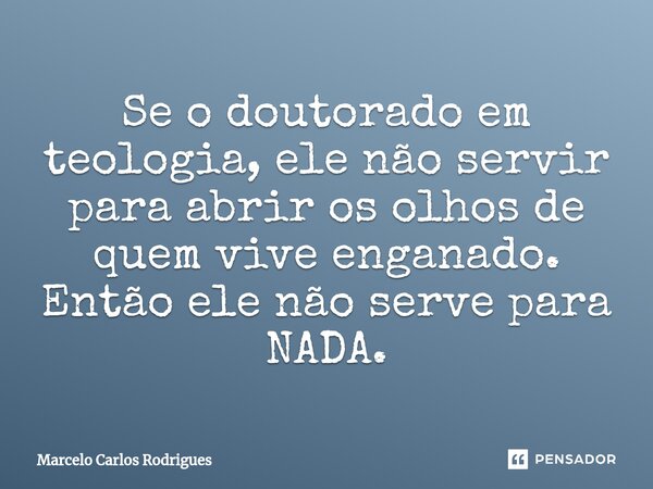 ⁠Se o doutorado em teologia, ele não servir para abrir os olhos de quem vive enganado. Então ele não serve para NADA.... Frase de Marcelo Carlos Rodrigues.