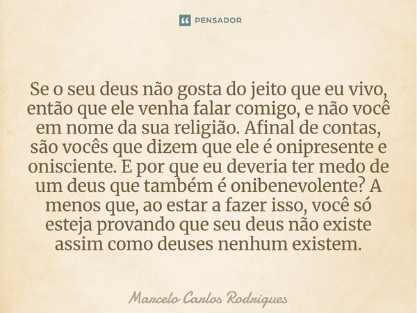 Se o seu deus não gosta do jeito que eu vivo, então que ele venha falar comigo, e não você em nome da sua religião. Afinal de contas, são vocês que dizem que e... Frase de Marcelo Carlos Rodrigues.