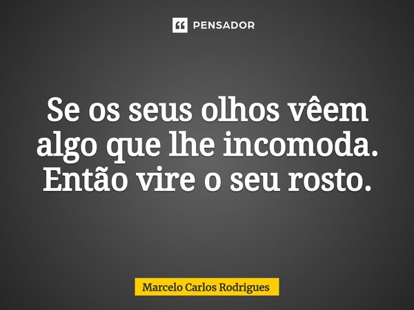 ⁠Se os seus olhos vêem algo que lhe incomoda. Então vire o seu rosto.... Frase de Marcelo Carlos Rodrigues.