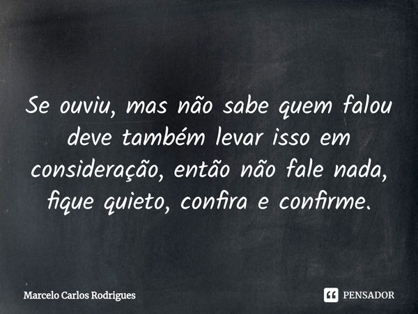 ⁠
Se ouviu, mas não sabe quem falou deve também levar isso em consideração, então não fale nada, fique quieto, confira e confirme.... Frase de Marcelo Carlos Rodrigues.